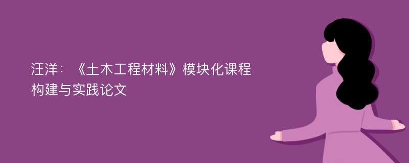 汪洋：《土木工程材料》模块化课程构建与实践论文