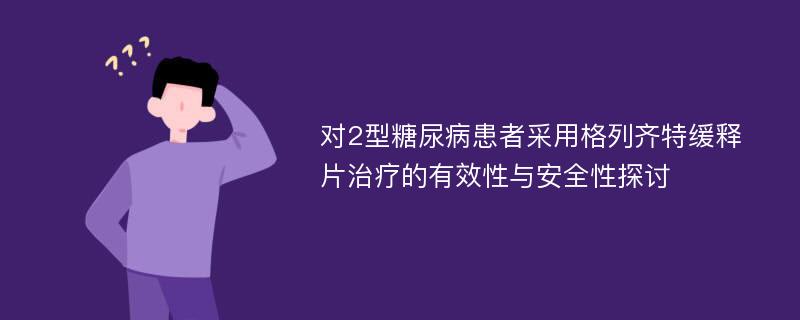 对2型糖尿病患者采用格列齐特缓释片治疗的有效性与安全性探讨