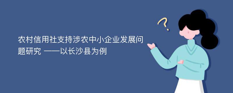 农村信用社支持涉农中小企业发展问题研究 ——以长沙县为例