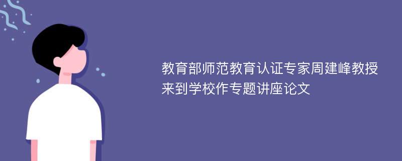 教育部师范教育认证专家周建峰教授来到学校作专题讲座论文