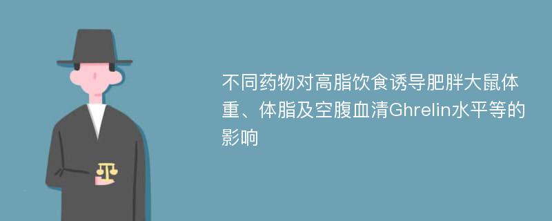 不同药物对高脂饮食诱导肥胖大鼠体重、体脂及空腹血清Ghrelin水平等的影响