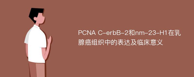 PCNA C-erbB-2和nm-23-H1在乳腺癌组织中的表达及临床意义