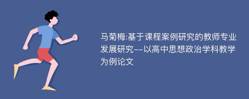 马菊梅:基于课程案例研究的教师专业发展研究--以高中思想政治学科教学为例论文