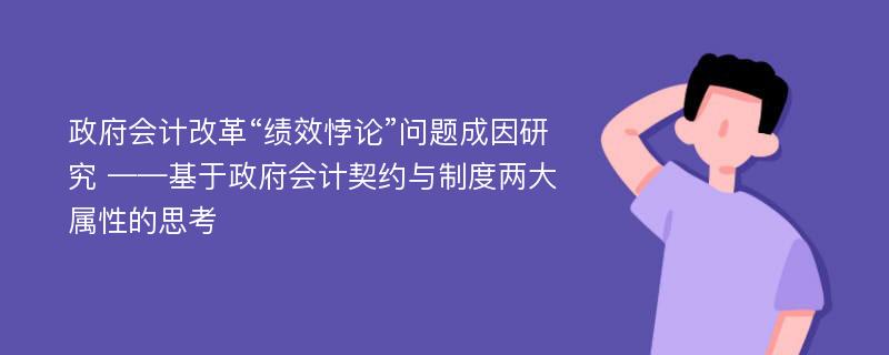 政府会计改革“绩效悖论”问题成因研究 ——基于政府会计契约与制度两大属性的思考