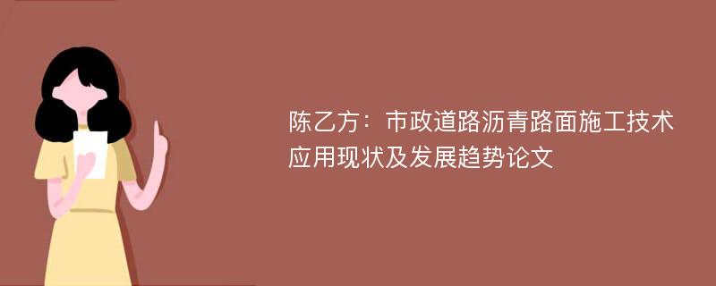 陈乙方：市政道路沥青路面施工技术应用现状及发展趋势论文