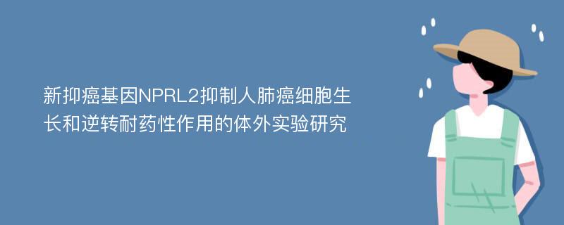 新抑癌基因NPRL2抑制人肺癌细胞生长和逆转耐药性作用的体外实验研究