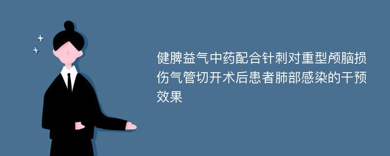 健脾益气中药配合针刺对重型颅脑损伤气管切开术后患者肺部感染的干预效果