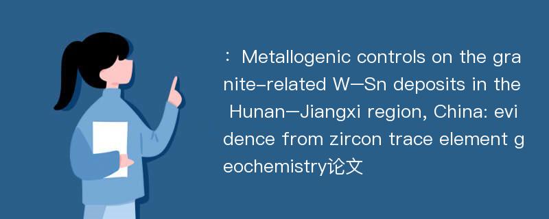 ：Metallogenic controls on the granite-related W–Sn deposits in the Hunan–Jiangxi region, China: evidence from zircon trace element geochemistry论文