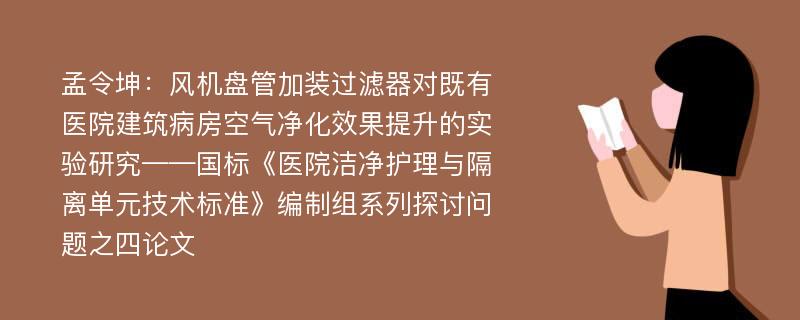 孟令坤：风机盘管加装过滤器对既有医院建筑病房空气净化效果提升的实验研究——国标《医院洁净护理与隔离单元技术标准》编制组系列探讨问题之四论文