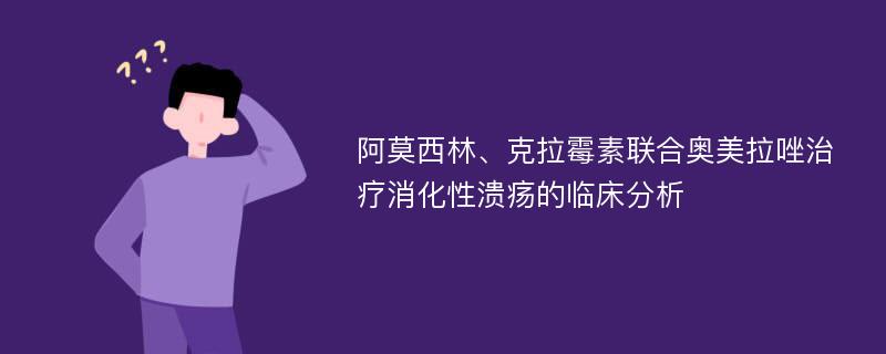 阿莫西林、克拉霉素联合奥美拉唑治疗消化性溃疡的临床分析