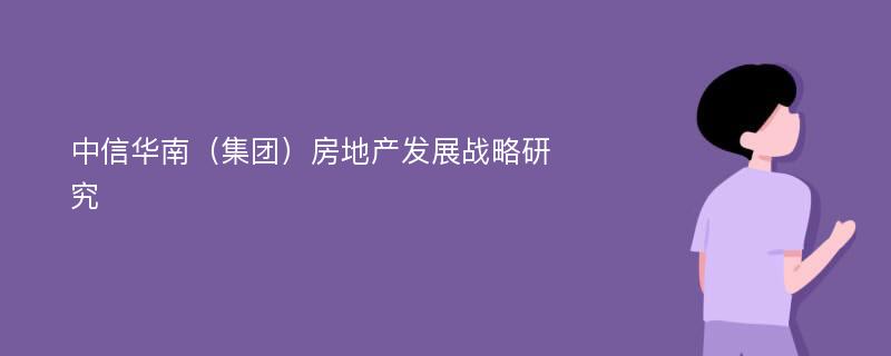 中信华南（集团）房地产发展战略研究