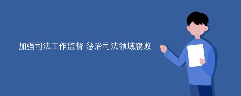 加强司法工作监督 惩治司法领域腐败