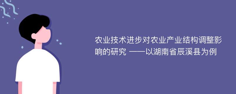 农业技术进步对农业产业结构调整影响的研究 ——以湖南省辰溪县为例