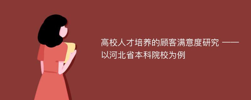 高校人才培养的顾客满意度研究 ——以河北省本科院校为例