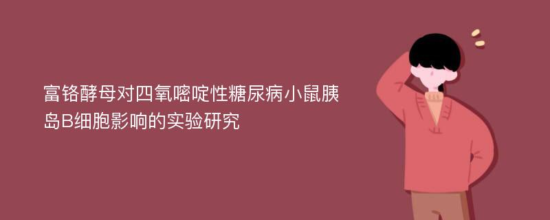 富铬酵母对四氧嘧啶性糖尿病小鼠胰岛B细胞影响的实验研究