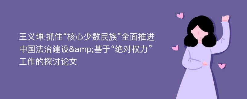 王义坤:抓住“核心少数民族”全面推进中国法治建设&基于“绝对权力”工作的探讨论文