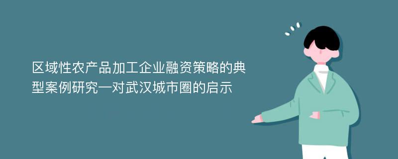 区域性农产品加工企业融资策略的典型案例研究—对武汉城市圈的启示