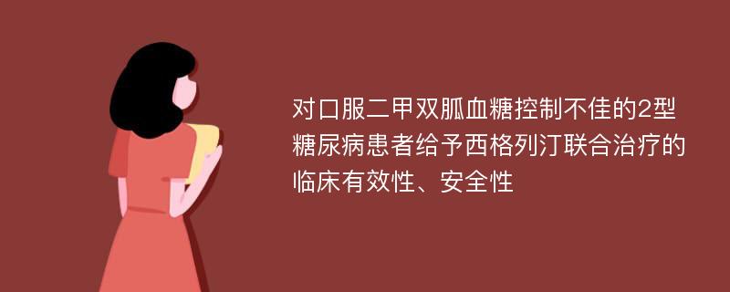 对口服二甲双胍血糖控制不佳的2型糖尿病患者给予西格列汀联合治疗的临床有效性、安全性