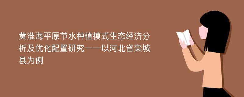 黄淮海平原节水种植模式生态经济分析及优化配置研究——以河北省栾城县为例