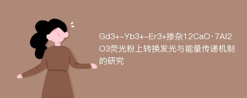 Gd3+-Yb3+-Er3+掺杂12CaO·7Al2O3荧光粉上转换发光与能量传递机制的研究