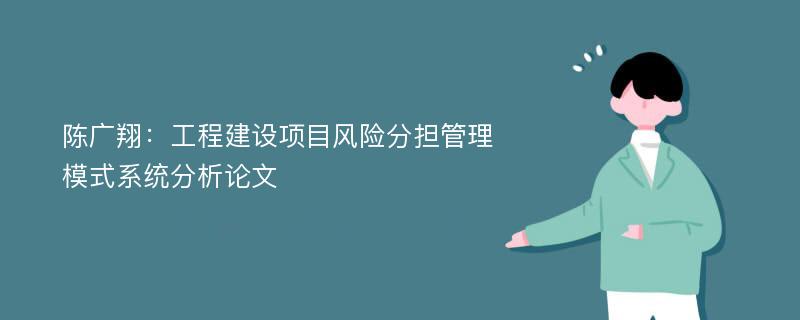 陈广翔：工程建设项目风险分担管理模式系统分析论文