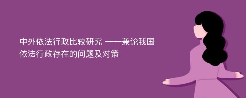 中外依法行政比较研究 ——兼论我国依法行政存在的问题及对策