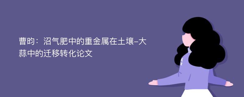 曹昀：沼气肥中的重金属在土壤-大蒜中的迁移转化论文