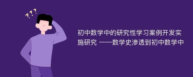 初中数学中的研究性学习案例开发实施研究 ——数学史渗透到初中数学中