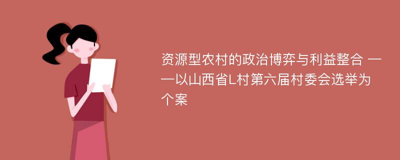 资源型农村的政治博弈与利益整合 ——以山西省L村第六届村委会选举为个案