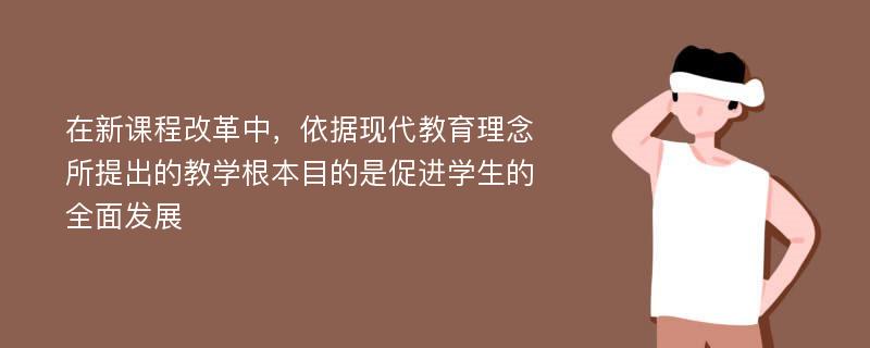 在新课程改革中，依据现代教育理念所提出的教学根本目的是促进学生的全面发展