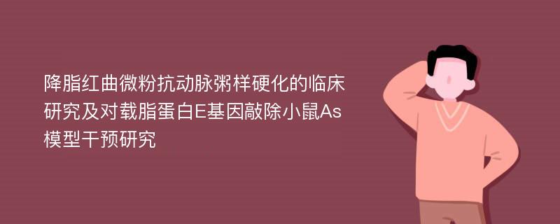 降脂红曲微粉抗动脉粥样硬化的临床研究及对载脂蛋白E基因敲除小鼠As模型干预研究