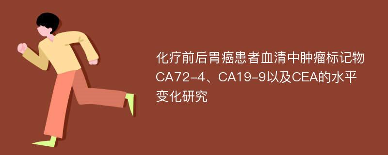 化疗前后胃癌患者血清中肿瘤标记物CA72-4、CA19-9以及CEA的水平变化研究