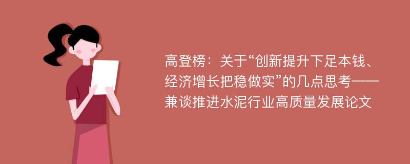 高登榜：关于“创新提升下足本钱、经济增长把稳做实”的几点思考——兼谈推进水泥行业高质量发展论文