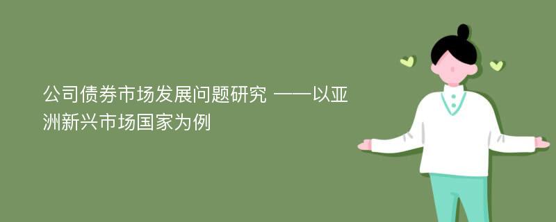 公司债券市场发展问题研究 ——以亚洲新兴市场国家为例