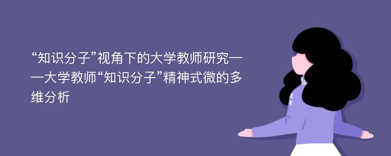 “知识分子”视角下的大学教师研究——大学教师“知识分子”精神式微的多维分析