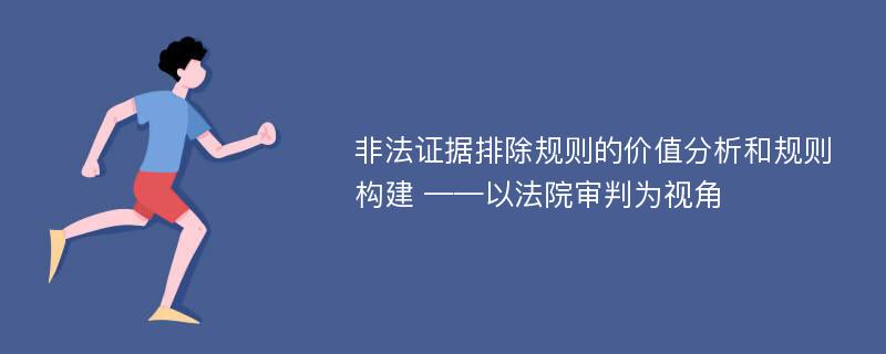 非法证据排除规则的价值分析和规则构建 ——以法院审判为视角