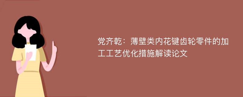 党齐乾：薄壁类内花键齿轮零件的加工工艺优化措施解读论文