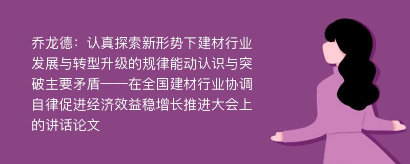 乔龙德：认真探索新形势下建材行业发展与转型升级的规律能动认识与突破主要矛盾——在全国建材行业协调自律促进经济效益稳增长推进大会上的讲话论文