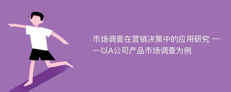 市场调查在营销决策中的应用研究 ——以A公司产品市场调查为例