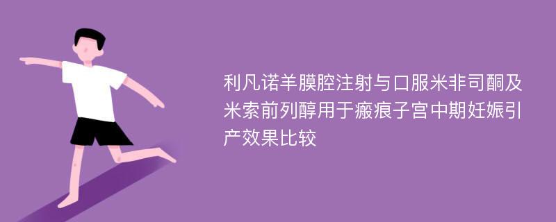 利凡诺羊膜腔注射与口服米非司酮及米索前列醇用于瘢痕子宫中期妊娠引产效果比较