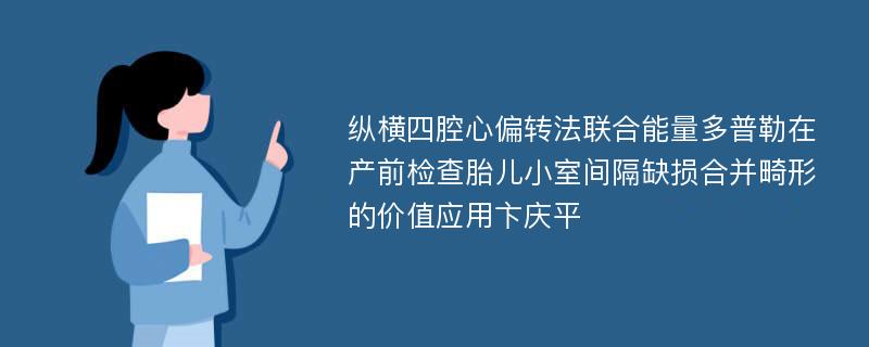 纵横四腔心偏转法联合能量多普勒在产前检查胎儿小室间隔缺损合并畸形的价值应用卞庆平