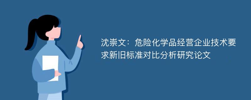 沈崇文：危险化学品经营企业技术要求新旧标准对比分析研究论文