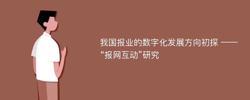 我国报业的数字化发展方向初探 ——“报网互动”研究