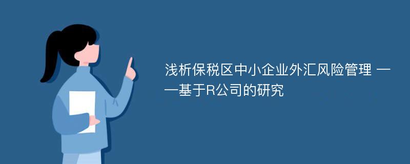 浅析保税区中小企业外汇风险管理 ——基于R公司的研究