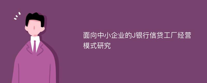 面向中小企业的J银行信贷工厂经营模式研究