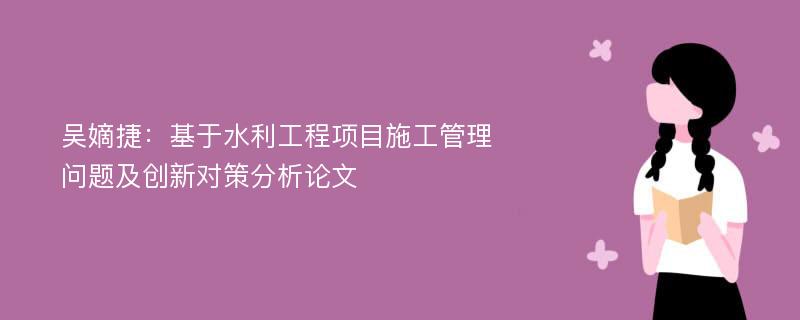 吴嫡捷：基于水利工程项目施工管理问题及创新对策分析论文