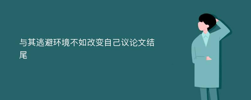 与其逃避环境不如改变自己议论文结尾