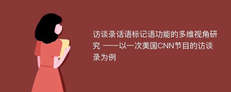 访谈录话语标记语功能的多维视角研究 ——以一次美国CNN节目的访谈录为例