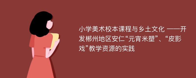 小学美术校本课程与乡土文化 ——开发郴州地区安仁“元宵米塑”、“皮影戏”教学资源的实践