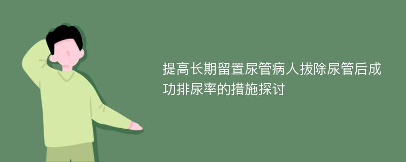 提高长期留置尿管病人拔除尿管后成功排尿率的措施探讨